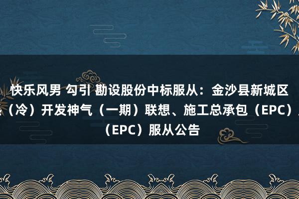 快乐风男 勾引 勘设股份中标服从：金沙县新城区连络供热（冷）开发神气（一期）联想、施工总承包（EPC）服从公告