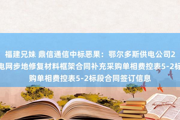 福建兄妹 鼎信通信中标恶果：鄂尔多斯供电公司2024年业扩配套电网步地修复材料框架合同补充采购单相费控表5-2标段合同签订信息