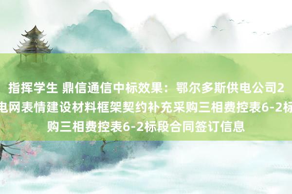 指挥学生 鼎信通信中标效果：鄂尔多斯供电公司2024年业扩配套电网表情建设材料框架契约补充采购三相费控表6-2标段合同签订信息