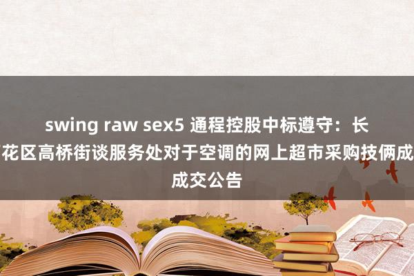 swing raw sex5 通程控股中标遵守：长沙市雨花区高桥街谈服务处对于空调的网上超市采购技俩成交公告