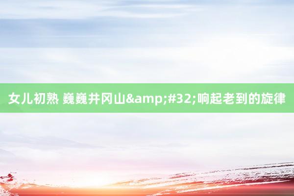 女儿初熟 巍巍井冈山&#32;响起老到的旋律