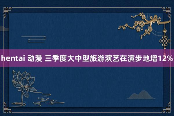 hentai 动漫 三季度大中型旅游演艺在演步地增12%
