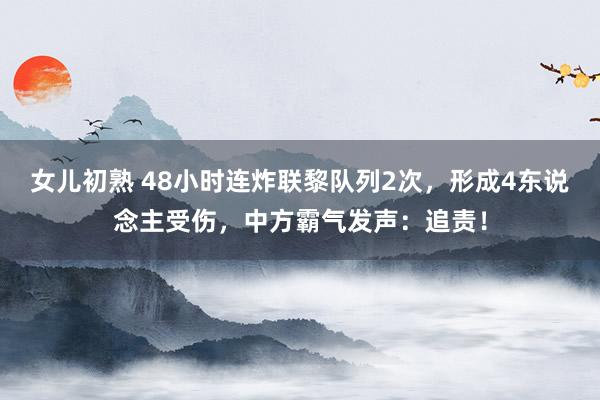 女儿初熟 48小时连炸联黎队列2次，形成4东说念主受伤，中方霸气发声：追责！