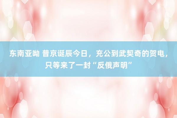 东南亚呦 普京诞辰今日，充公到武契奇的贺电，只等来了一封“反俄声明”