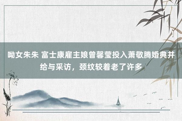 呦女朱朱 富士康雇主娘曾馨莹投入萧敬腾婚典并给与采访，颈纹较着老了许多