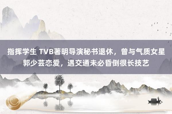 指挥学生 TVB著明导演秘书退休，曾与气质女星郭少芸恋爱，遇交通未必昏倒很长技艺