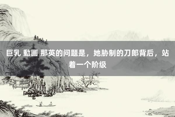 巨乳 動画 那英的问题是，她胁制的刀郎背后，站着一个阶级