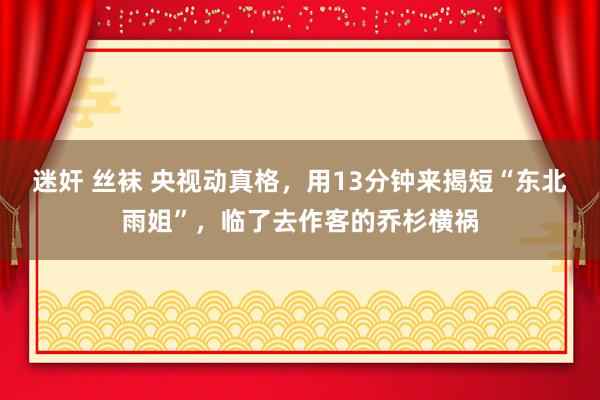 迷奸 丝袜 央视动真格，用13分钟来揭短“东北雨姐”，临了去作客的乔杉横祸