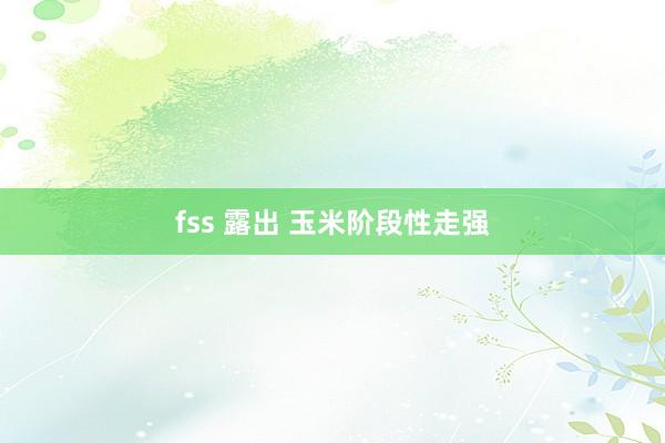 fss 露出 玉米阶段性走强