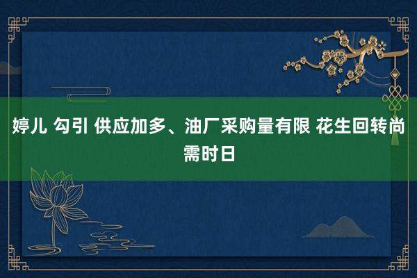婷儿 勾引 供应加多、油厂采购量有限 花生回转尚需时日