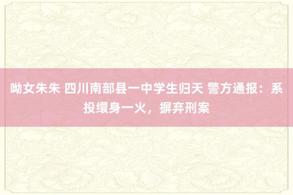 呦女朱朱 四川南部县一中学生归天 警方通报：系投缳身一火，摒弃刑案