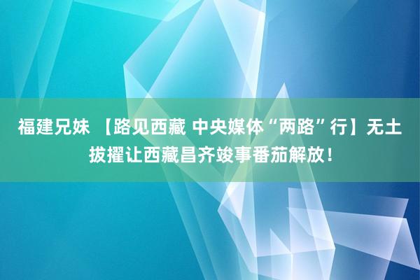 福建兄妹 【路见西藏 中央媒体“两路”行】无土拔擢让西藏昌齐竣事番茄解放！
