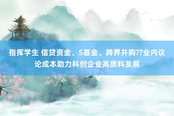指挥学生 信贷资金、S基金、跨界并购??业内议论成本助力科创企业高质料发展