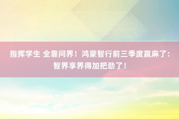 指挥学生 全靠问界！鸿蒙智行前三季度赢麻了：智界享界得加把劲了！