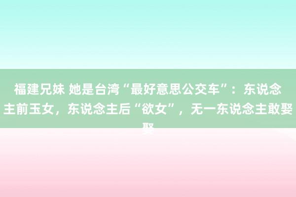 福建兄妹 她是台湾“最好意思公交车”：东说念主前玉女，东说念主后“欲女”，无一东说念主敢娶