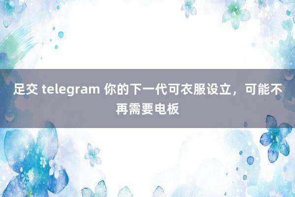 足交 telegram 你的下一代可衣服设立，可能不再需要电板