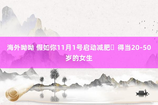 海外呦呦 假如你11月1号启动减肥✅得当20-50岁的女生