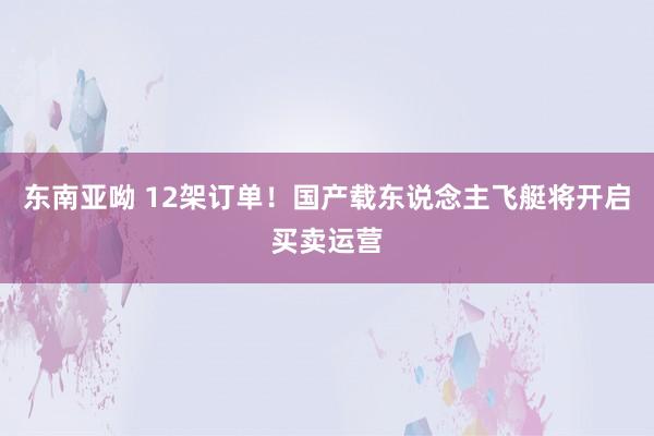 东南亚呦 12架订单！国产载东说念主飞艇将开启买卖运营
