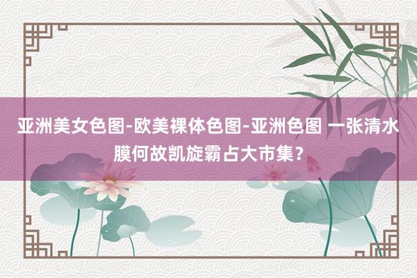 亚洲美女色图-欧美裸体色图-亚洲色图 一张清水膜何故凯旋霸占大市集？