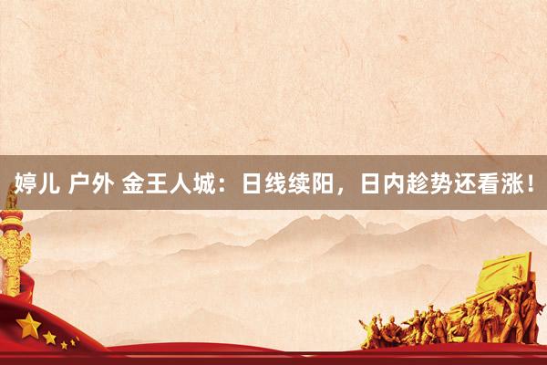 婷儿 户外 金王人城：日线续阳，日内趁势还看涨！