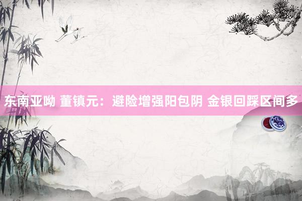 东南亚呦 董镇元：避险增强阳包阴 金银回踩区间多