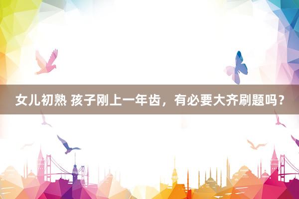 女儿初熟 孩子刚上一年齿，有必要大齐刷题吗？