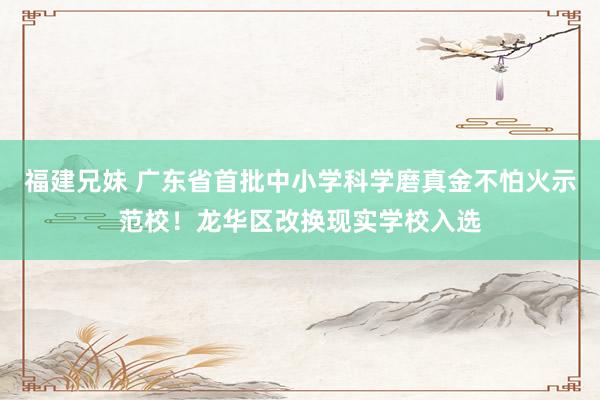 福建兄妹 广东省首批中小学科学磨真金不怕火示范校！龙华区改换现实学校入选
