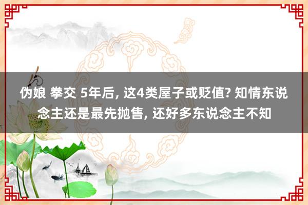 伪娘 拳交 5年后， 这4类屋子或贬值? 知情东说念主还是最先抛售， 还好多东说念主不知