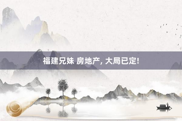 福建兄妹 房地产， 大局已定!