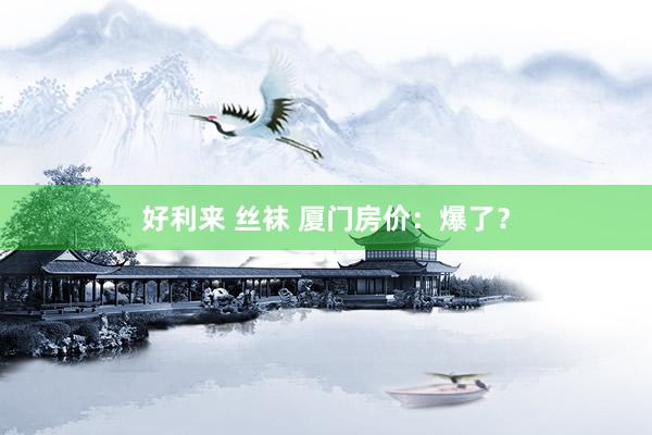 好利来 丝袜 厦门房价:爆了?