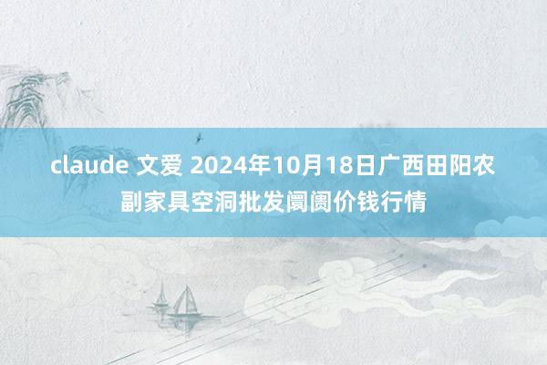claude 文爱 2024年10月18日广西田阳农副家具空洞批发阛阓价钱行情