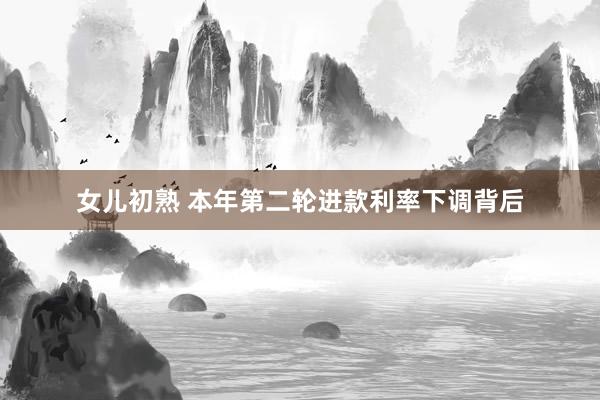 女儿初熟 本年第二轮进款利率下调背后