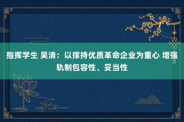 指挥学生 吴清：以撑持优质革命企业为重心 增强轨制包容性、妥当性