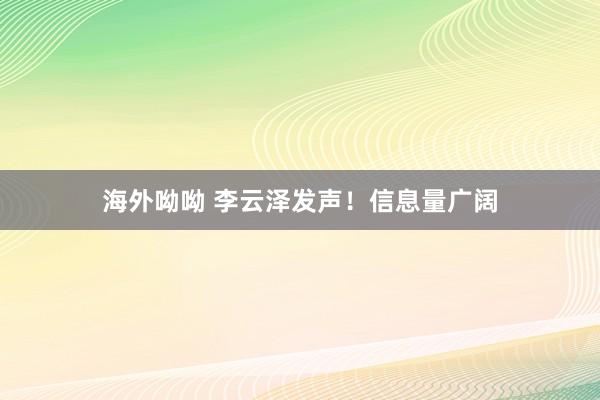 海外呦呦 李云泽发声！信息量广阔