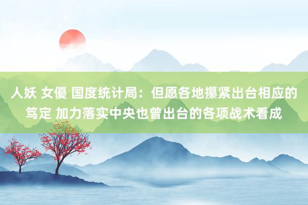 人妖 女優 国度统计局：但愿各地攥紧出台相应的笃定 加力落实中央也曾出台的各项战术看成