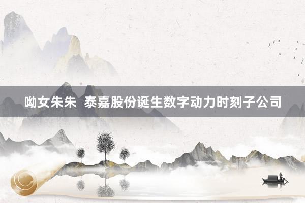 呦女朱朱  泰嘉股份诞生数字动力时刻子公司