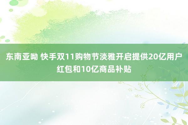 东南亚呦 快手双11购物节淡雅开启提供20亿用户红包和10亿商品补贴