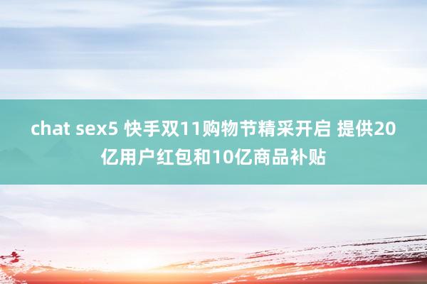 chat sex5 快手双11购物节精采开启 提供20亿用户红包和10亿商品补贴