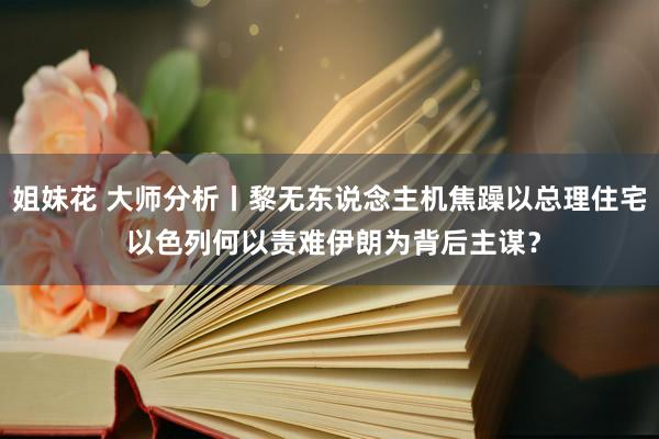 姐妹花 大师分析丨黎无东说念主机焦躁以总理住宅 以色列何以责难伊朗为背后主谋？