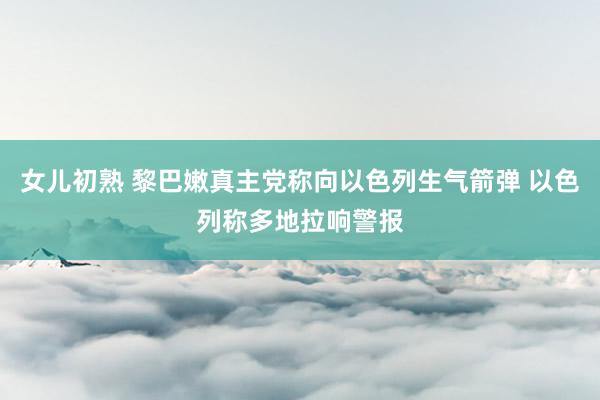 女儿初熟 黎巴嫩真主党称向以色列生气箭弹 以色列称多地拉响警报