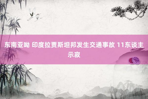 东南亚呦 印度拉贾斯坦邦发生交通事故 11东谈主示寂
