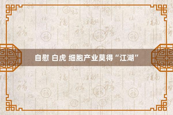 自慰 白虎 细胞产业莫得“江湖”