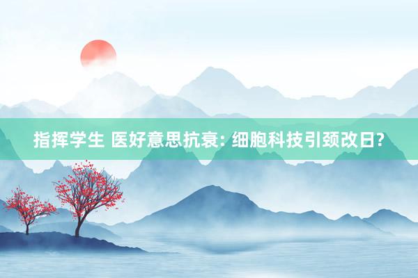 指挥学生 医好意思抗衰: 细胞科技引颈改日?