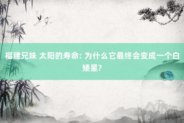 福建兄妹 太阳的寿命: 为什么它最终会变成一个白矮星?