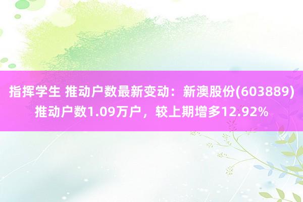 指挥学生 推动户数最新变动：新澳股份(603889)推动户数1.09万户，较上期增多12.92%