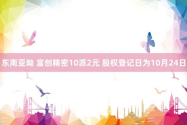 东南亚呦 富创精密10派2元 股权登记日为10月24日