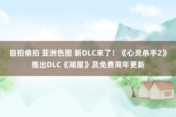 自拍偷拍 亚洲色图 新DLC来了！《心灵杀手2》推出DLC《湖屋》及免费周年更新