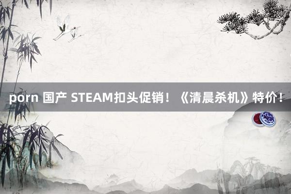 porn 国产 STEAM扣头促销！《清晨杀机》特价！