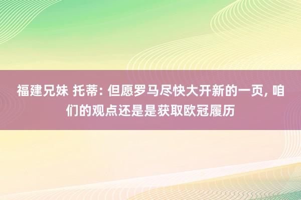 福建兄妹 托蒂: 但愿罗马尽快大开新的一页， 咱们的观点还是是获取欧冠履历
