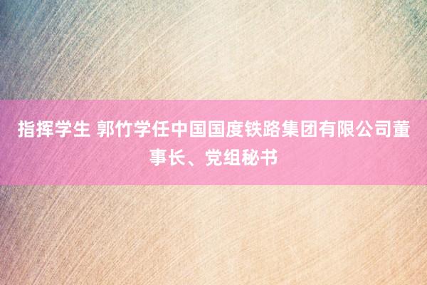指挥学生 郭竹学任中国国度铁路集团有限公司董事长、党组秘书
